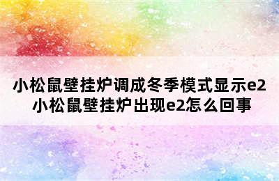 小松鼠壁挂炉调成冬季模式显示e2 小松鼠壁挂炉出现e2怎么回事